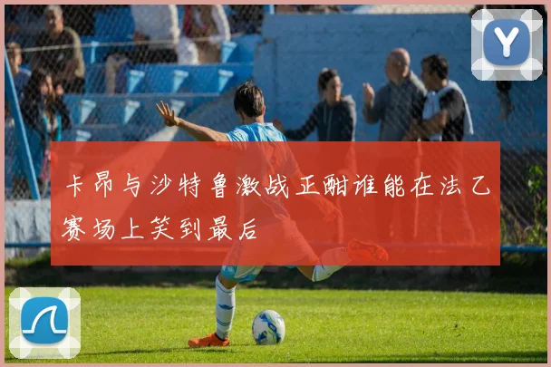 卡昂与沙特鲁激战正酣谁能在法乙赛场上笑到最后