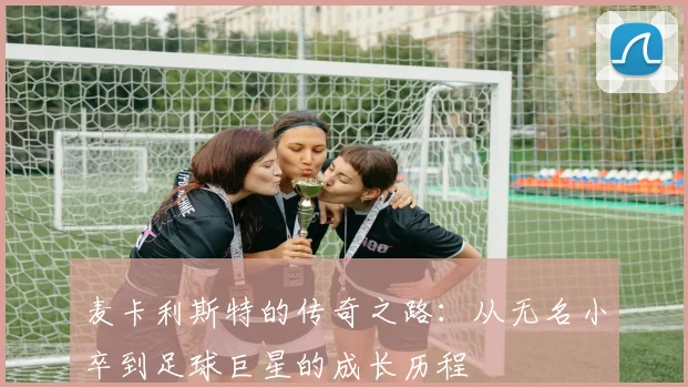 麦卡利斯特的传奇之路：从无名小卒到足球巨星的成长历程