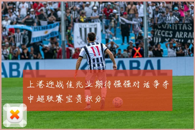 上港迎战佳兆业期待强强对话争夺中超联赛宝贵积分