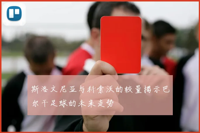 斯洛文尼亚与科索沃的较量揭示巴尔干足球的未来走势