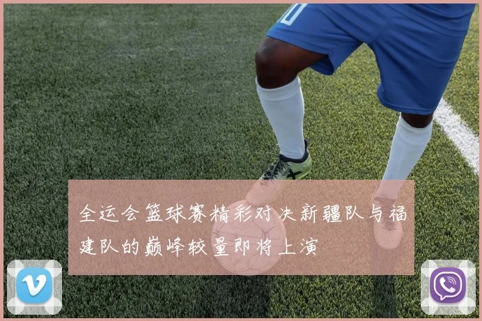 全运会篮球赛精彩对决新疆队与福建队的巅峰较量即将上演