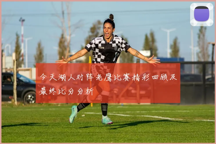 今天湖人对阵老鹰比赛精彩回顾及最终比分分析
