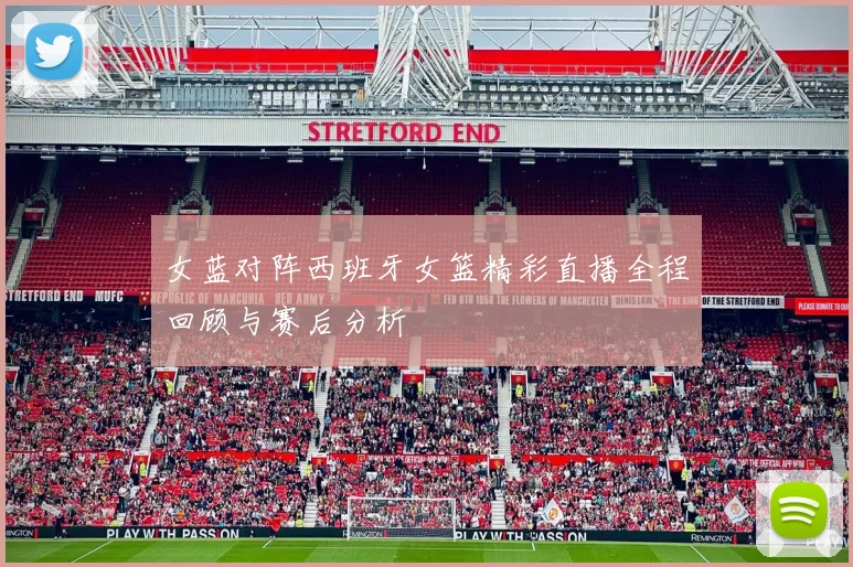 女蓝对阵西班牙女篮精彩直播全程回顾与赛后分析