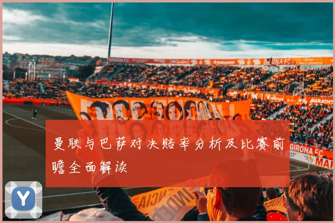曼联与巴萨对决赔率分析及比赛前瞻全面解读