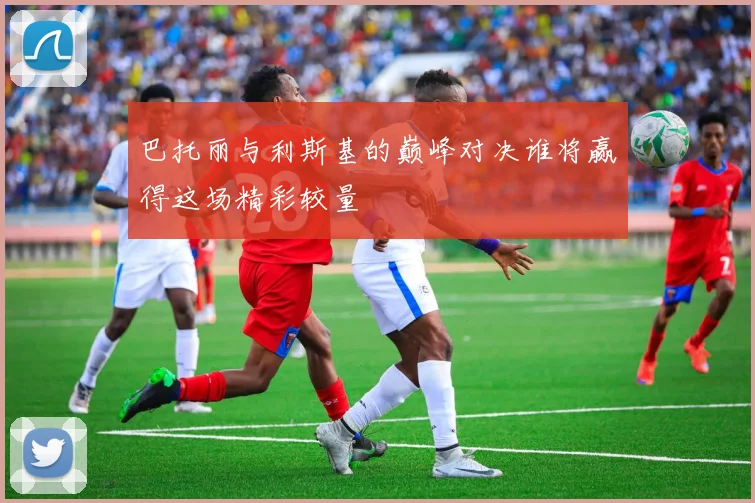 巴托丽与利斯基的巅峰对决谁将赢得这场精彩较量