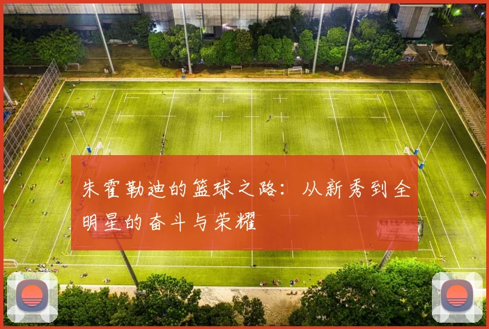 朱霍勒迪的篮球之路：从新秀到全明星的奋斗与荣耀