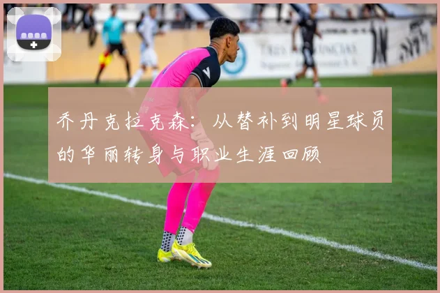 乔丹克拉克森：从替补到明星球员的华丽转身与职业生涯回顾