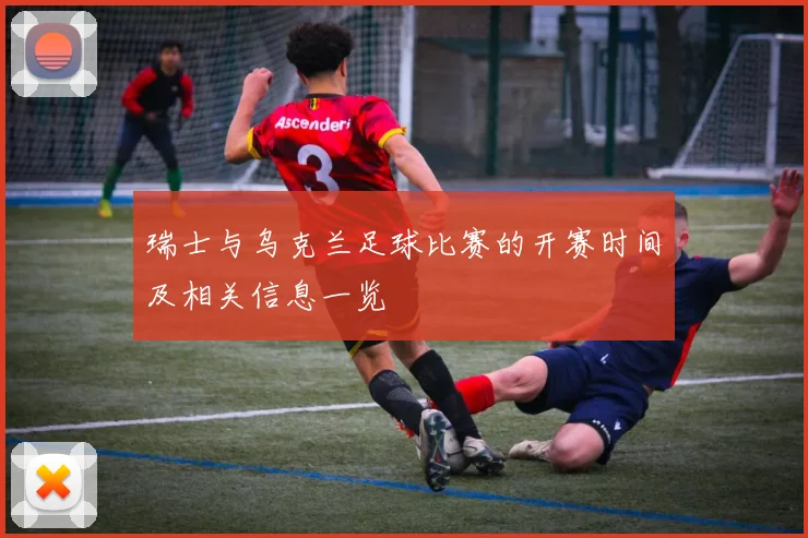 瑞士与乌克兰足球比赛的开赛时间及相关信息一览