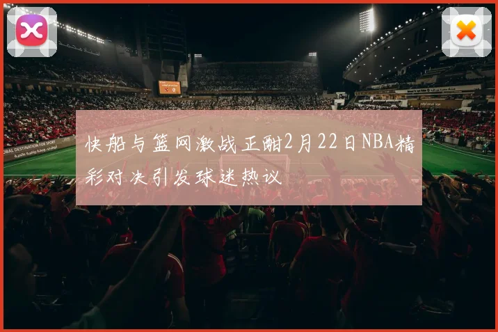 快船与篮网激战正酣2月22日NBA精彩对决引发球迷热议