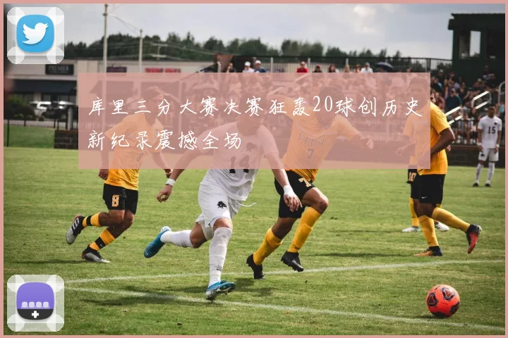 库里三分大赛决赛狂轰20球创历史新纪录震撼全场