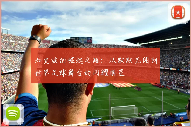 加克波的崛起之路：从默默无闻到世界足球舞台的闪耀明星