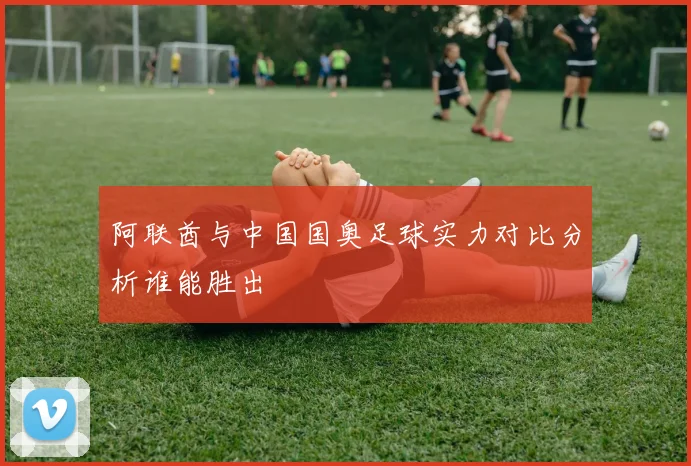 阿联酋与中国国奥足球实力对比分析谁能胜出