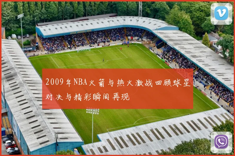 2009年NBA火箭与热火激战回顾球星对决与精彩瞬间再现