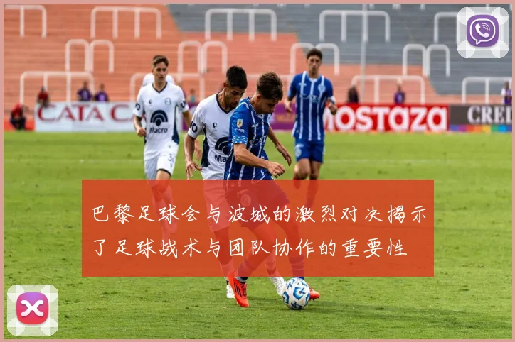巴黎足球会与波城的激烈对决揭示了足球战术与团队协作的重要性