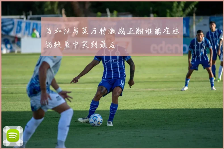 马加拉与莱万特激战正酣谁能在这场较量中笑到最后