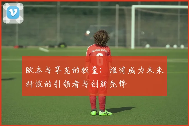欧本与享克的较量：谁将成为未来科技的引领者与创新先锋