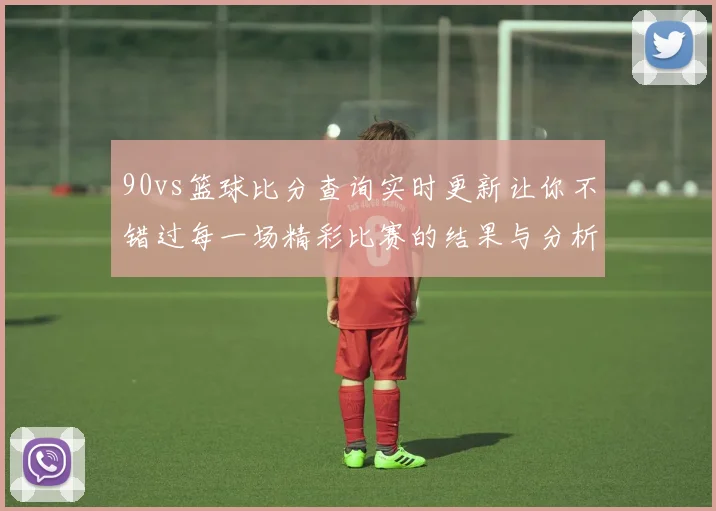 90vs篮球比分查询实时更新让你不错过每一场精彩比赛的结果与分析