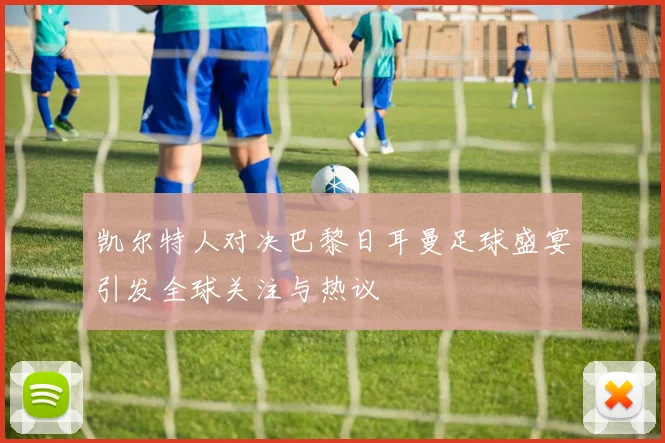 凯尔特人对决巴黎日耳曼足球盛宴引发全球关注与热议