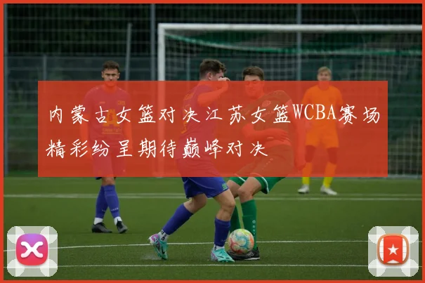 内蒙古女篮对决江苏女篮WCBA赛场精彩纷呈期待巅峰对决