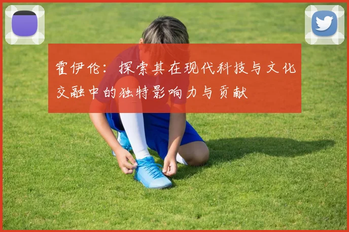 霍伊伦：探索其在现代科技与文化交融中的独特影响力与贡献