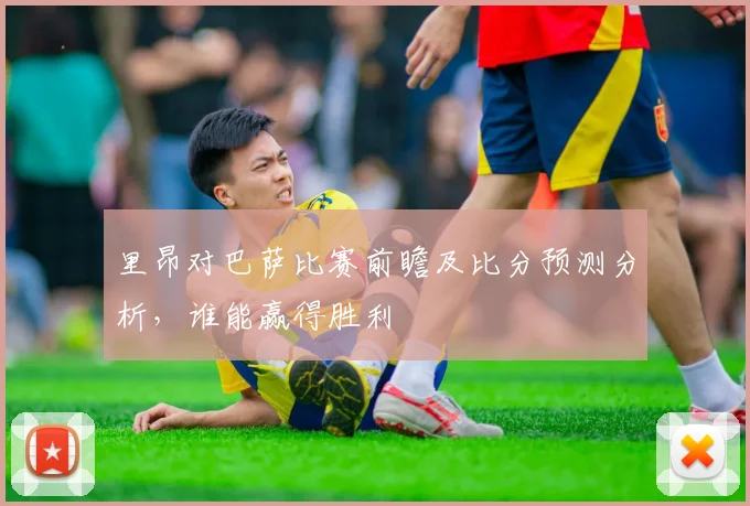 里昂对巴萨比赛前瞻及比分预测分析，谁能赢得胜利