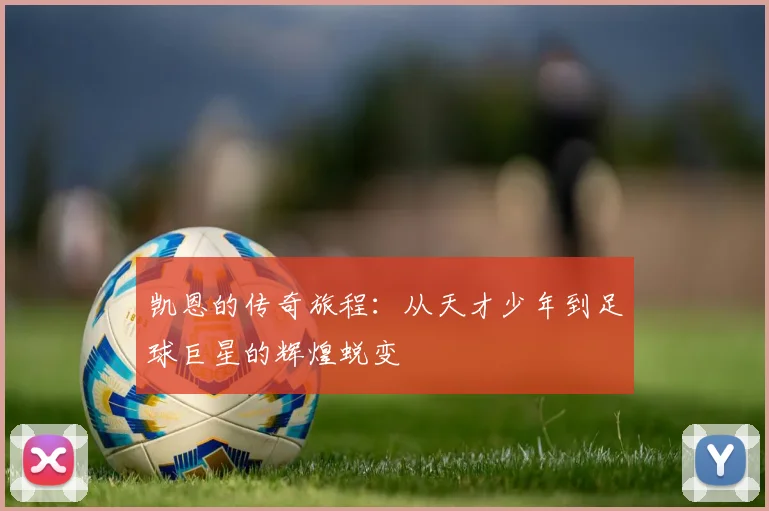 凯恩的传奇旅程：从天才少年到足球巨星的辉煌蜕变