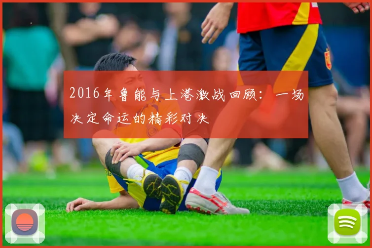 2016年鲁能与上港激战回顾：一场决定命运的精彩对决