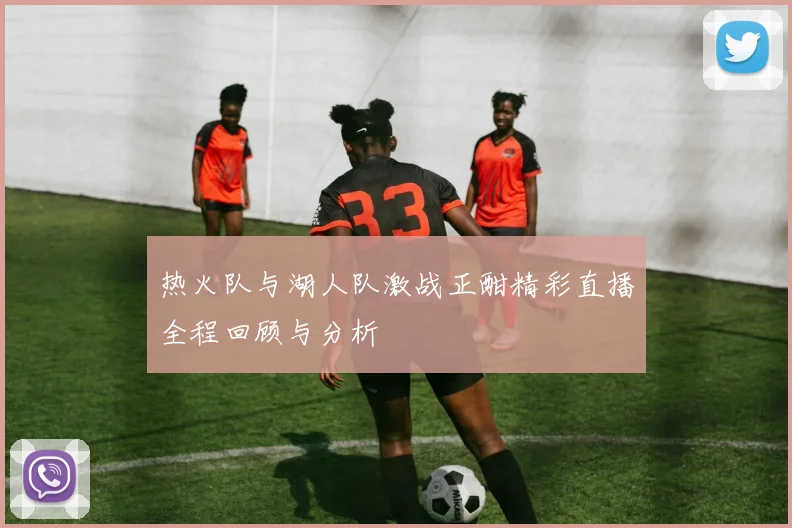 热火队与湖人队激战正酣精彩直播全程回顾与分析
