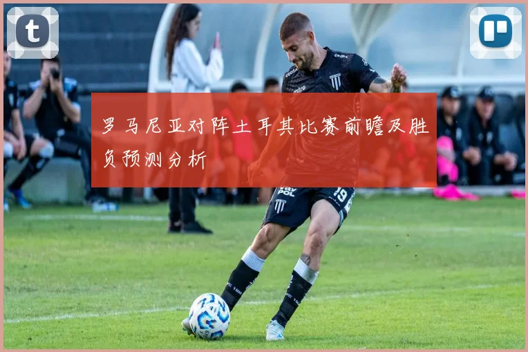 罗马尼亚对阵土耳其比赛前瞻及胜负预测分析