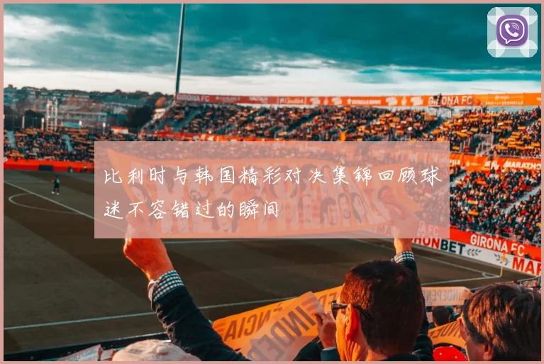 比利时与韩国精彩对决集锦回顾球迷不容错过的瞬间