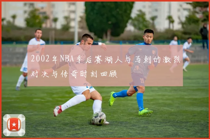 2002年NBA季后赛湖人与马刺的激烈对决与传奇时刻回顾