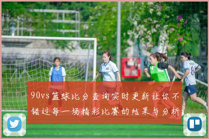 90vs篮球比分查询实时更新让你不错过每一场精彩比赛的结果与分析