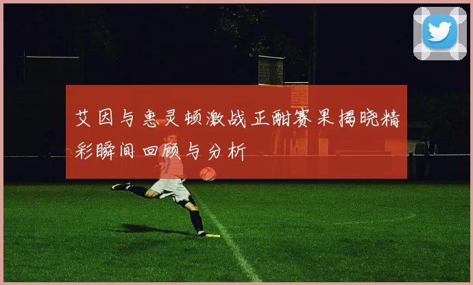 艾因与惠灵顿激战正酣赛果揭晓精彩瞬间回顾与分析