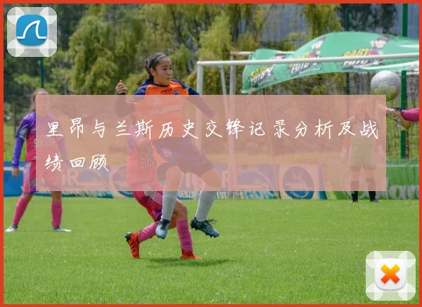 里昂与兰斯历史交锋记录分析及战绩回顾