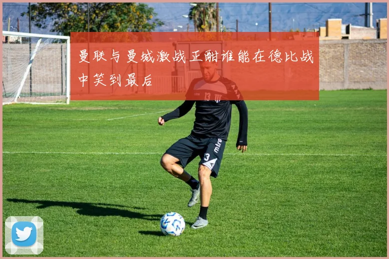 曼联与曼城激战正酣谁能在德比战中笑到最后
