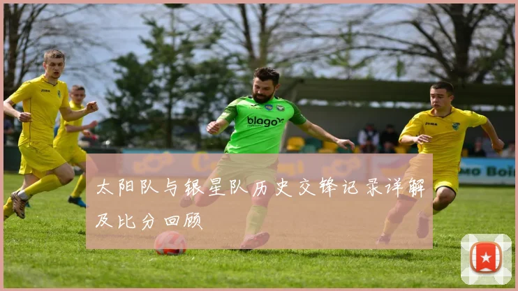 太阳队与银星队历史交锋记录详解及比分回顾