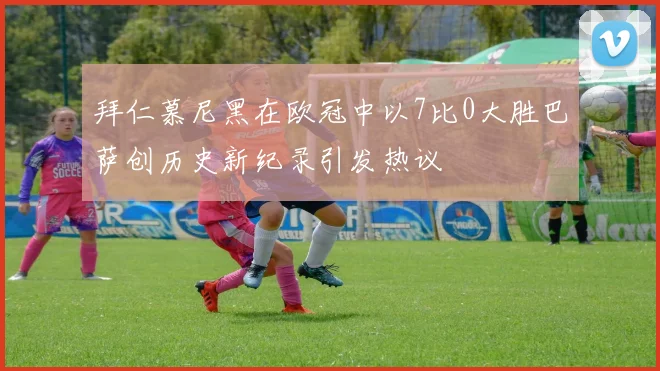 拜仁慕尼黑在欧冠中以7比0大胜巴萨创历史新纪录引发热议
