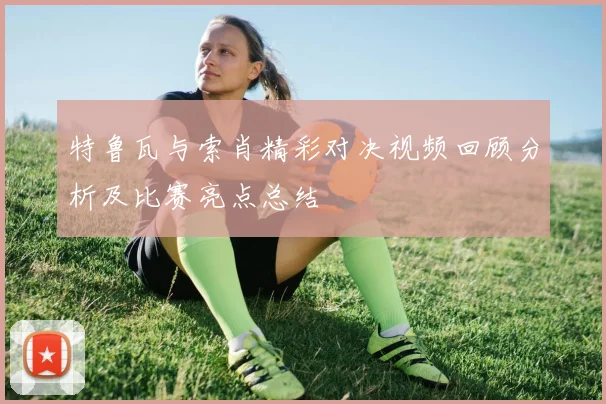 特鲁瓦与索肖精彩对决视频回顾分析及比赛亮点总结