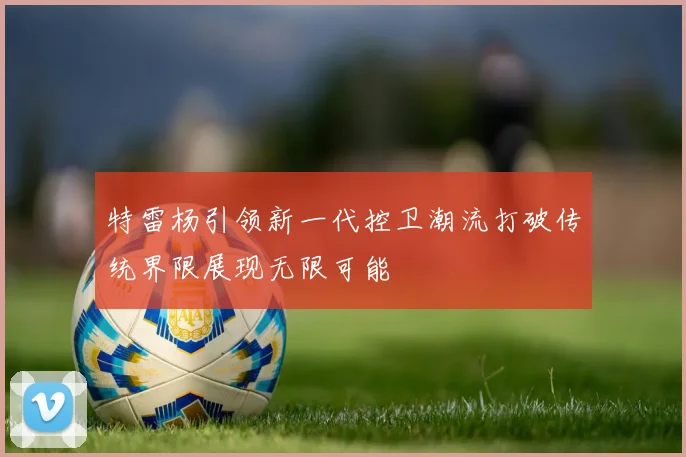 特雷杨引领新一代控卫潮流打破传统界限展现无限可能