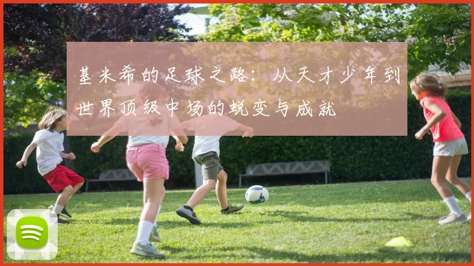 基米希的足球之路：从天才少年到世界顶级中场的蜕变与成就