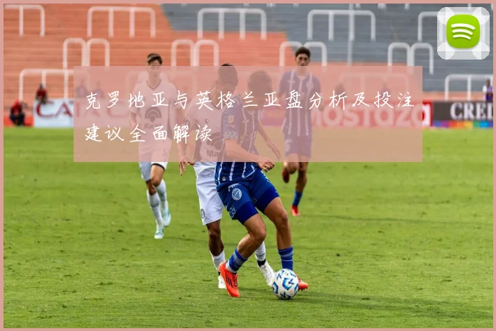 克罗地亚与英格兰亚盘分析及投注建议全面解读