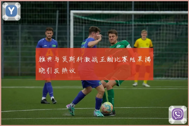 雅典与莫斯科激战正酣比赛结果揭晓引发热议
