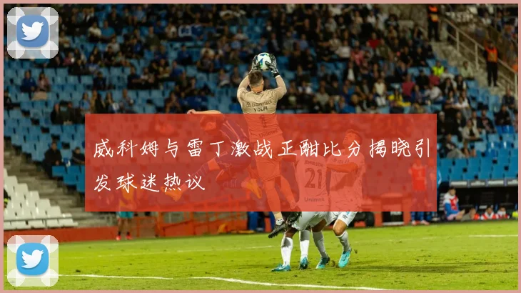 威科姆与雷丁激战正酣比分揭晓引发球迷热议