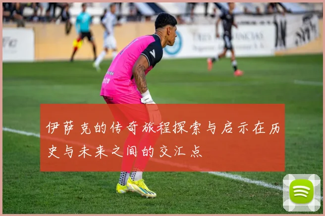 伊萨克的传奇旅程探索与启示在历史与未来之间的交汇点