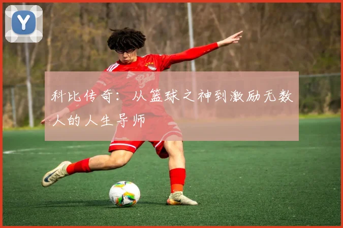 科比传奇：从篮球之神到激励无数人的人生导师