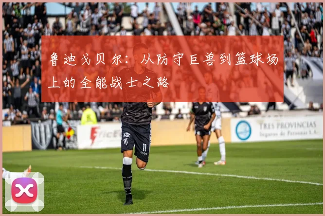 鲁迪戈贝尔：从防守巨兽到篮球场上的全能战士之路