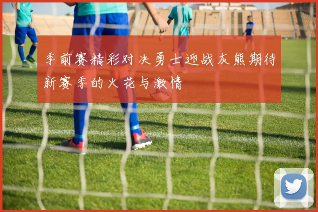 季前赛精彩对决勇士迎战灰熊期待新赛季的火花与激情