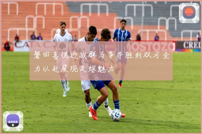 磐田喜悦迎战群马争夺胜利双方全力以赴展现足球魅力