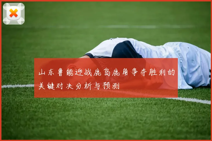 山东鲁能迎战鹿岛鹿角争夺胜利的关键对决分析与预测