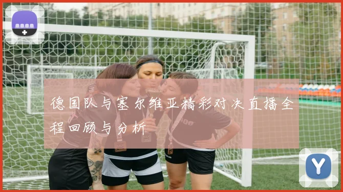 德国队与塞尔维亚精彩对决直播全程回顾与分析